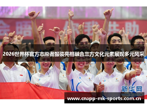 2026世界杯官方志愿者服装亮相融合三方文化元素展现多元风采 2026世界杯官方志愿者服装亮相融合三方文化元素展现多元风采