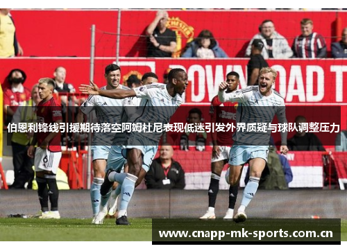 伯恩利锋线引援期待落空阿姆杜尼表现低迷引发外界质疑与球队调整压力 伯恩利锋线引援期待落空阿姆杜尼表现低迷引发外界质疑与球队调整压力