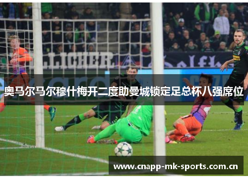 奥马尔马尔穆什梅开二度助曼城锁定足总杯八强席位